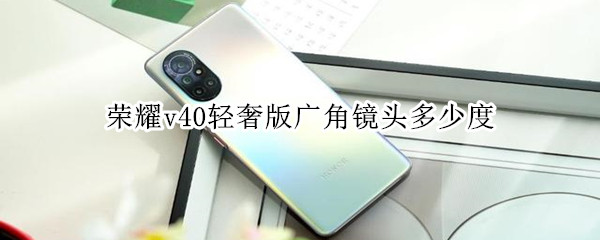 荣耀v40轻奢版广角镜头多少度 荣耀v40轻奢版广角镜头多少度