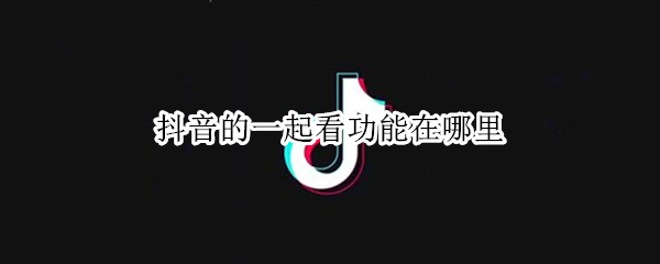 抖音的一起看功能在哪里 抖音一起看功能怎么找