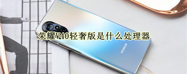 荣耀V40轻奢版是什么处理器（荣耀v40轻奢版是啥处理器）