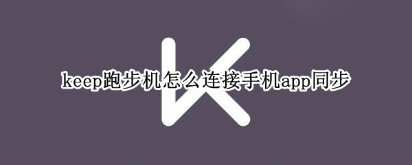keep跑步机怎么连接手机app同步（keep跑步机手机无法同步）
