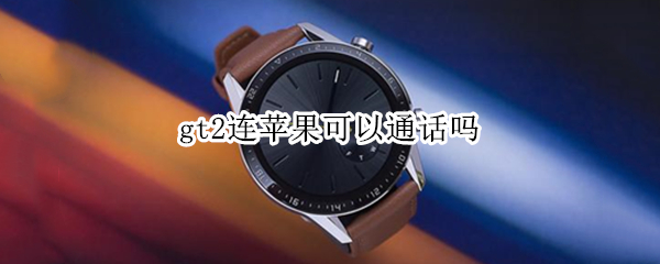 gt2连苹果可以通话吗（gt2连苹果手机可以接电话吗）