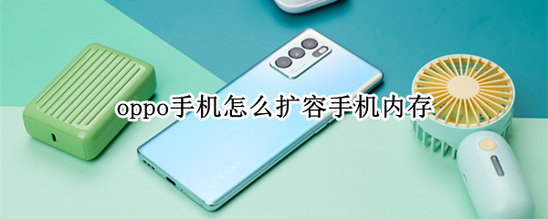 oppo手机怎么扩容手机内存 oppo手机怎么扩大内存容量