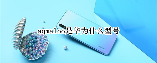aqmaloo是华为什么型号 aqmallo是华为什么型号