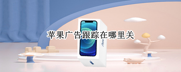 苹果广告跟踪在哪里关（苹果的广告跟踪在哪）