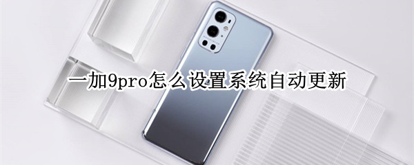 一加9pro怎么设置系统自动更新（一加9pro 更新）