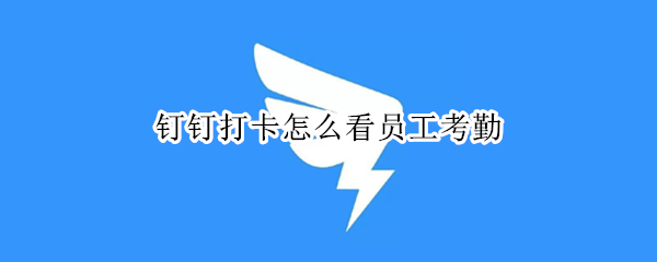 钉钉打卡怎么看员工考勤 钉钉打卡怎么看员工考勤照片