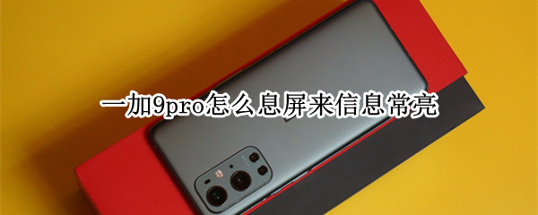 一加9pro怎么息屏来信息常亮 一加9pro锁屏不显示消息