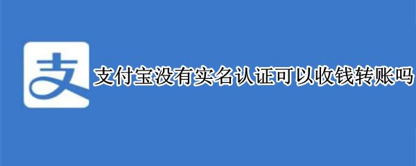 支付宝没有实名认证可以收钱转账吗（支付宝不实名认证可以收钱转账吗）