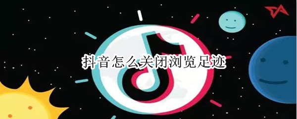 抖音怎么关闭浏览足迹 抖音怎么关闭浏览足迹点是绿色吗
