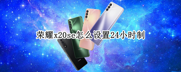 荣耀x20se怎么设置24小时制（荣耀x20se怎么设置时间）