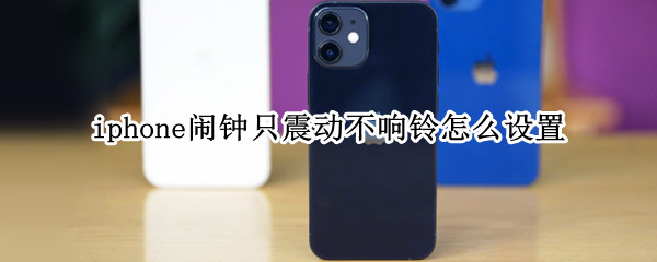 iphone闹钟只震动不响铃怎么设置 iphone闹钟只震动不响铃怎么设置时间