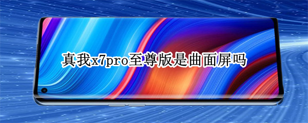 真我x7pro至尊版是曲面屏吗（真我x7pro至尊版的曲面屏弧度大吗）
