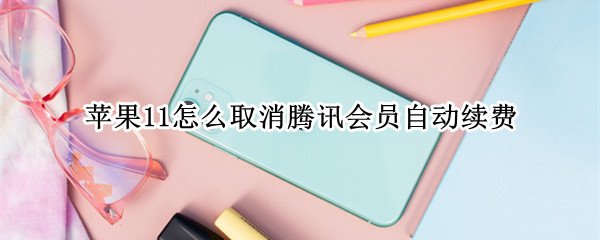 苹果11怎么取消腾讯会员自动续费（苹果11怎么取消腾讯会员自动续费功能）