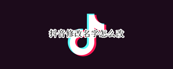 抖音修改名字怎么改（抖音修改名字怎么修改）
