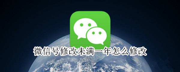 微信号修改未满一年怎么修改（微信号修改未满一年怎么修改?）