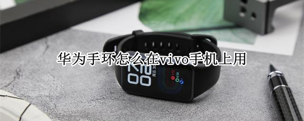 华为手环怎么在vivo手机上用（vivo手机使用华为手环）