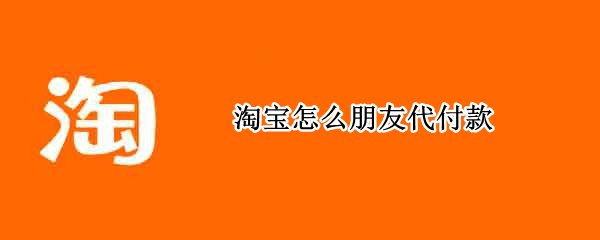 淘宝怎么朋友代付款（淘宝怎么朋友代付款,没有代付这个选项）