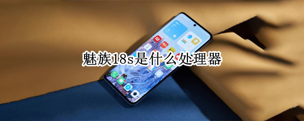 魅族18s是什么处理器（魅族18s是什么处理器型号）