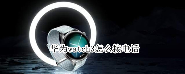 华为watch3怎么接电话（华为watch3接电话不方便）