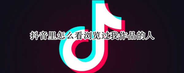 抖音里怎么看浏览过我作品的人（抖音里怎么看浏览过我作品的人呢）