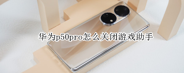 华为p50pro怎么关闭游戏助手（华为p50pro怎么关闭游戏助手）