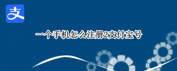 一个手机怎么注册2支付宝号（一个手机号怎么注册2个支付宝）