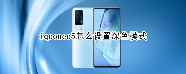 iqooneo5怎么设置深色模式（iqooneo5色彩怎么设置比较好）