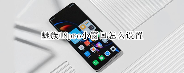魅族18pro小窗口怎么设置 魅族18怎么开小窗
