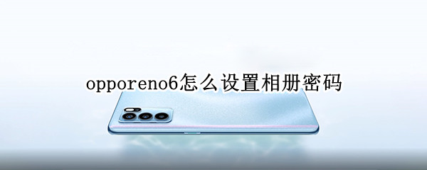 opporeno6怎么设置相册密码（opporeno6手机相册怎么设置密码）