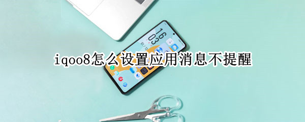 iqoo8怎么设置应用消息不提醒 iqoo3怎么设置消息提醒
