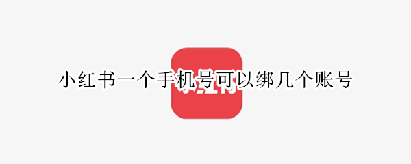 小红书一个手机号可以绑几个账号 小红书一个手机号可以绑定几个账号