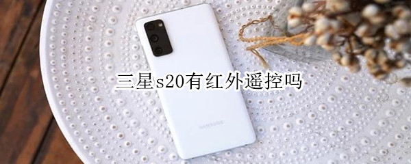 三星s20有红外遥控吗（三星s20有红外遥控吗怎么用）