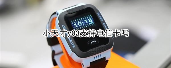 小天才y03支持电信卡吗（小天才y03支持电信卡吗）