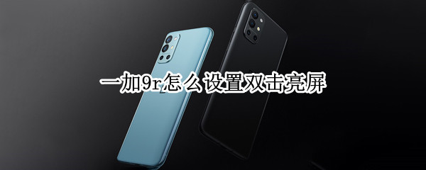 一加9r怎么设置双击亮屏（一加9r怎么设置双击亮屏时间）