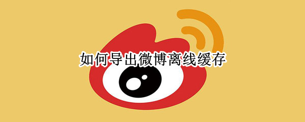 如何导出微博离线缓存 如何导出微博离线缓存数据
