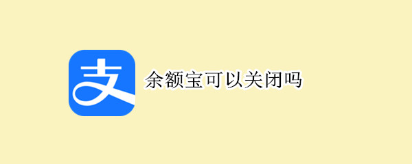 余额宝可以关闭吗（余额宝可以关闭吗安全吗）