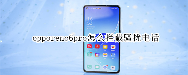 opporeno6pro怎么拦截骚扰电话 opporeno6怎么设置骚扰电话拦截