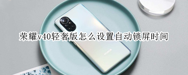 荣耀v40轻奢版怎么设置自动锁屏时间 华为荣耀v40轻奢版怎么设置时间