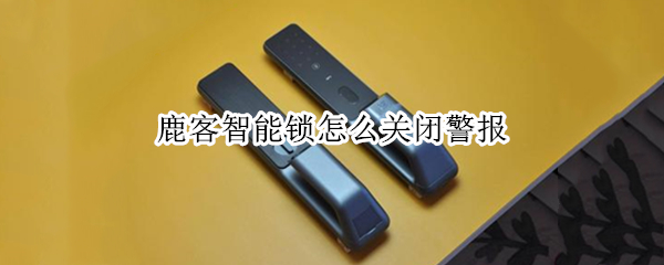 鹿客智能锁怎么关闭警报（鹿客智能锁怎么关闭警报提示）