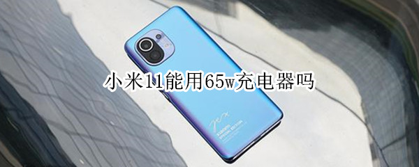 小米11能用65w充电器吗（小米11能用65w充电头充电吗）