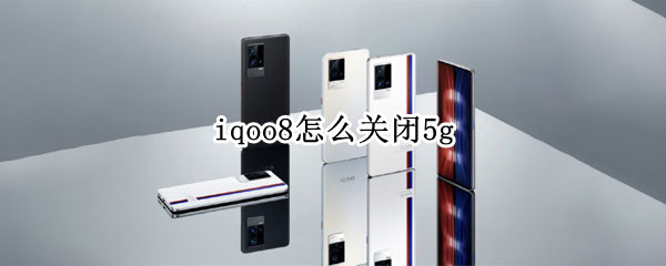 iqoo8怎么关闭5g iqoo8怎么关闭5G网络