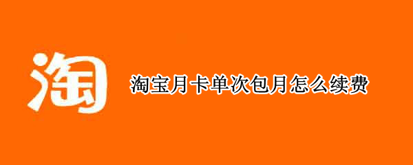 淘宝月卡单次包月怎么续费 淘宝单次月卡好用吗