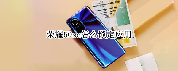 荣耀50se怎么锁定应用 荣耀50se怎么设置应用锁
