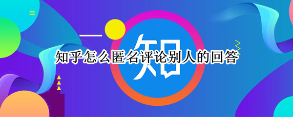 知乎怎么匿名评论别人的回答 知乎怎么匿名评论别人的回答问题