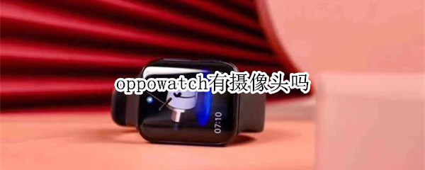 oppowatch有摄像头吗 oppowatch支持什么手机