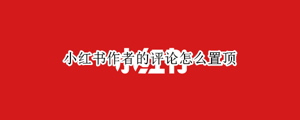 小红书作者的评论怎么置顶 小红书作者的评论怎么置顶呢