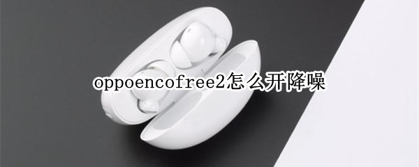 oppoencofree2怎么开降噪 oppoencofree2个性化降噪