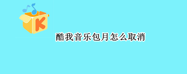 酷我音乐包月怎么取消 酷我音乐包月怎么取消微信自动续费
