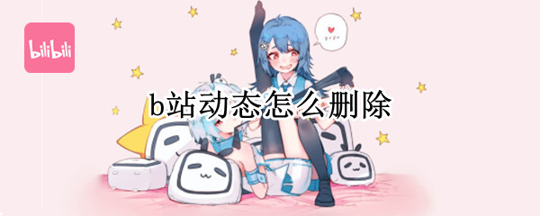 b站动态怎么删除 b站动态怎么删除投稿