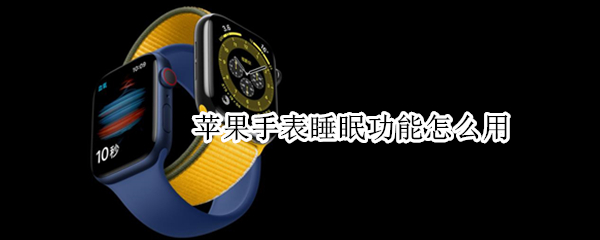 苹果手表睡眠功能怎么用 苹果手表的睡眠功能